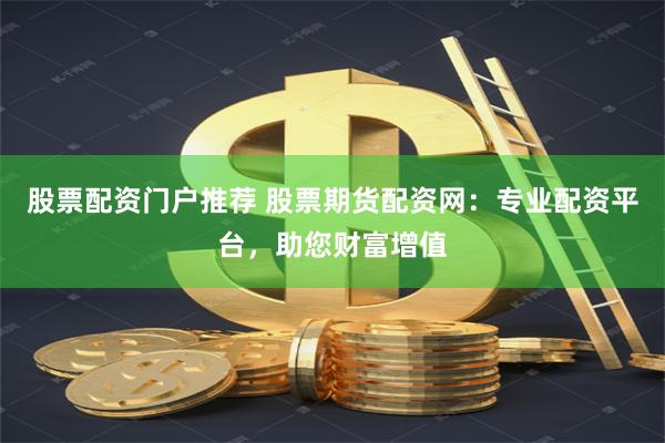 股票配资门户推荐 股票期货配资网：专业配资平台，助您财富增值