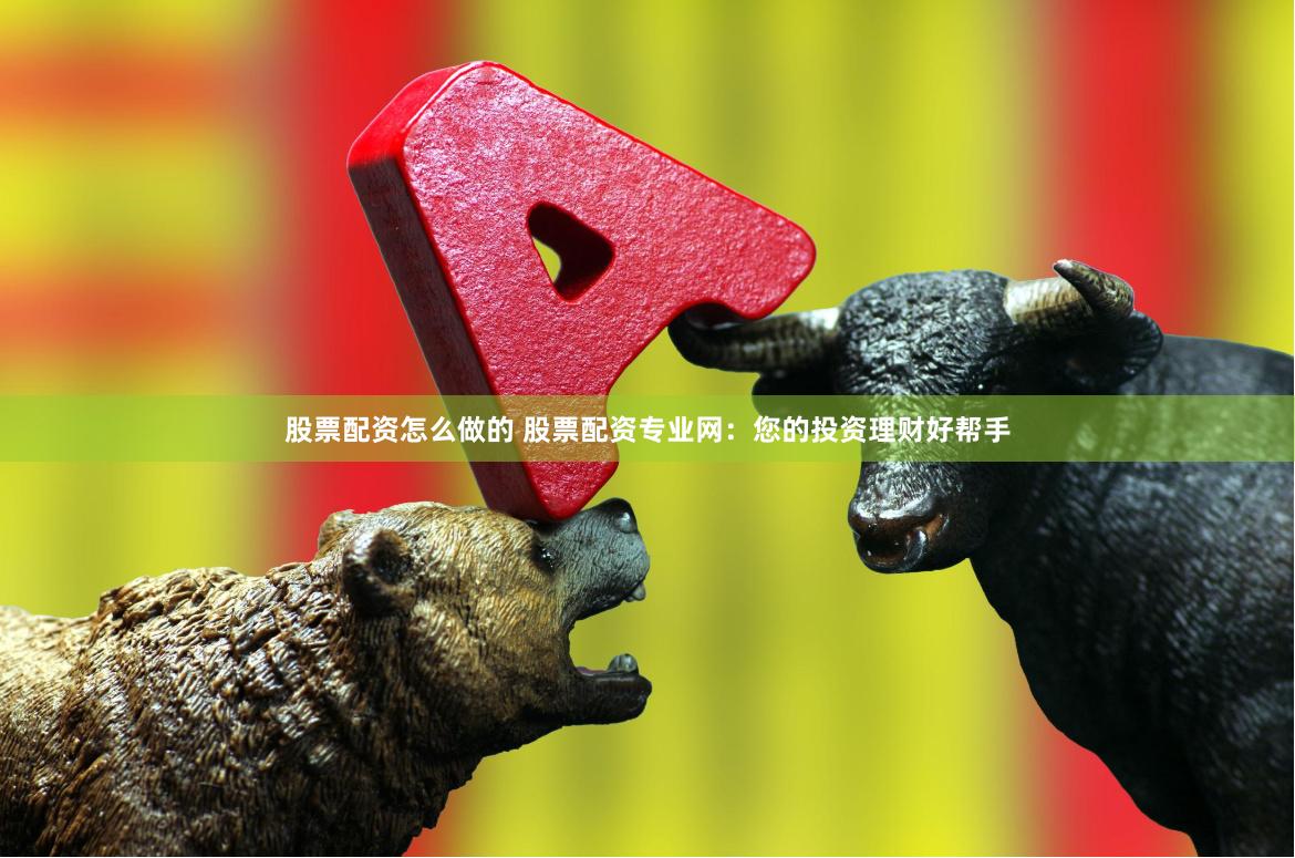 股票配资怎么做的 股票配资专业网：您的投资理财好帮手