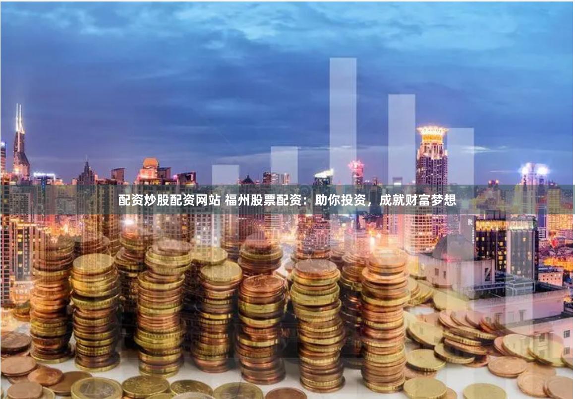 配资炒股配资网站 福州股票配资：助你投资，成就财富梦想