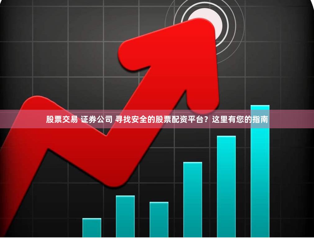 股票交易 证券公司 寻找安全的股票配资平台?这里有您的指南