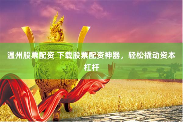 温州股票配资 下载股票配资神器,轻松撬动资本杠杆