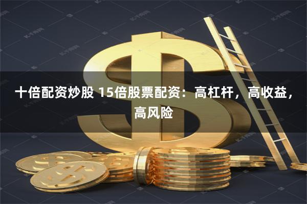 十倍配资炒股 15倍股票配资:高杠杆,高收益,高风险
