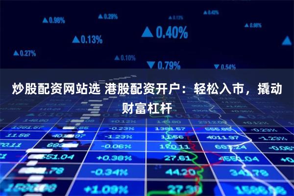 炒股配资网站选 港股配资开户:轻松入市,撬动财富杠杆