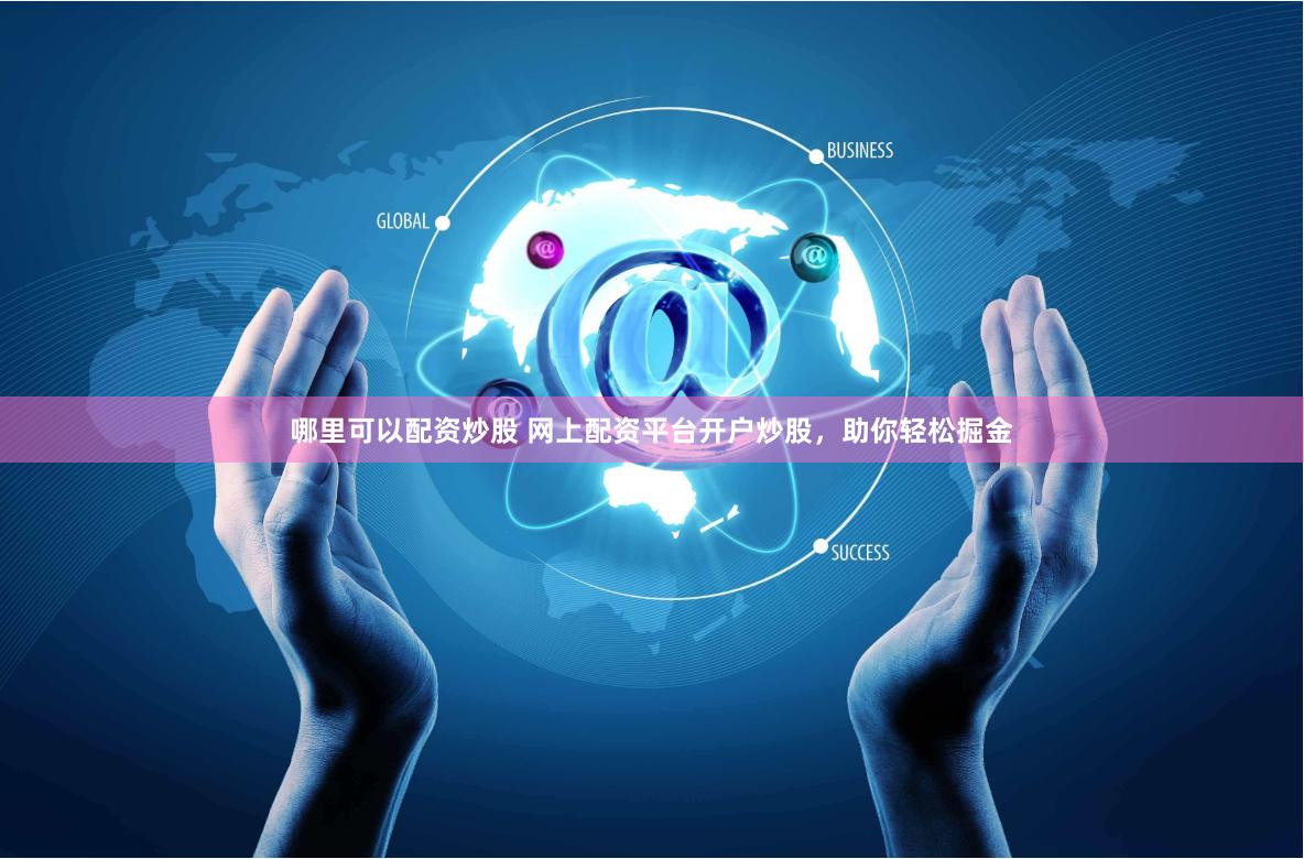 哪里可以配资炒股 网上配资平台开户炒股,助你轻松掘金