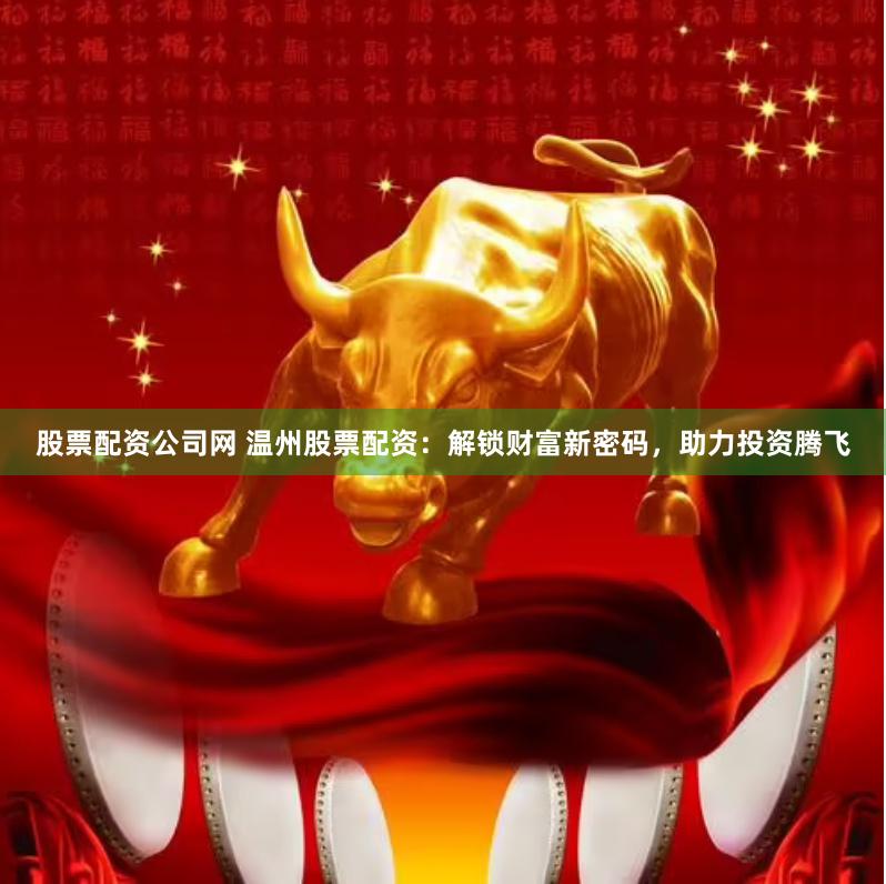 股票配资公司网 温州股票配资:解锁财富新密码,助力投资腾飞