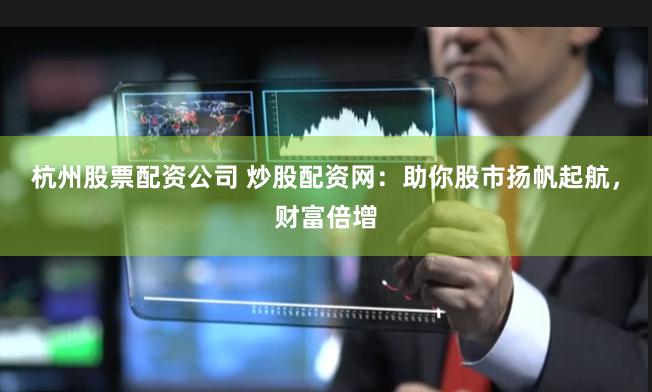 杭州股票配资公司 炒股配资网:助你股市扬帆起航,财富倍增