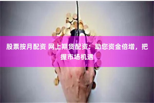 股票按月配资 网上期货配资:助您资金倍增,把握市场机遇