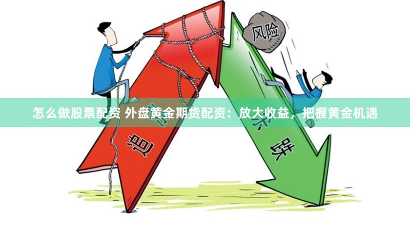 怎么做股票配资 外盘黄金期货配资:放大收益,把握黄金机遇