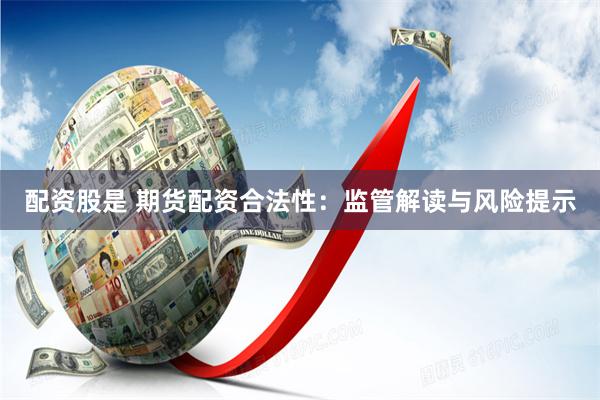 配资股是 期货配资合法性:监管解读与风险提示