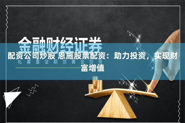 配资公司炒股 恩施股票配资:助力投资,实现财富增值