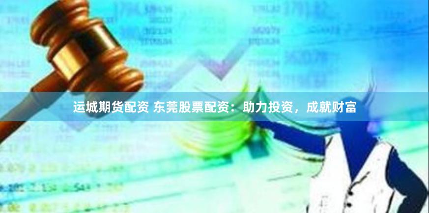 运城期货配资 东莞股票配资:助力投资,成就财富