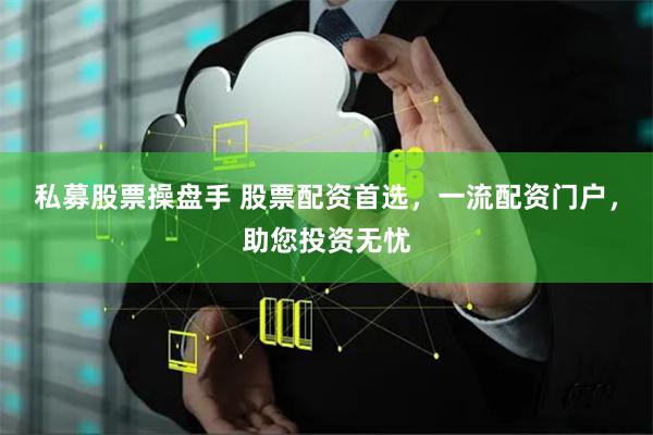 私募股票操盘手 股票配资首选，一流配资门户，助您投资无忧