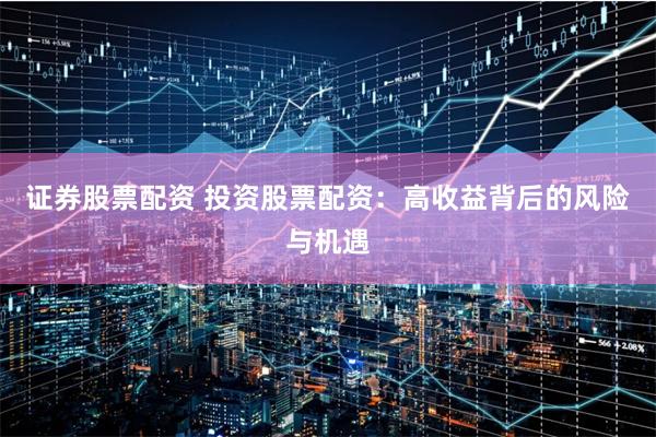 证券股票配资 投资股票配资：高收益背后的风险与机遇