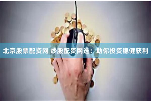 北京股票配资网 炒股配资网选：助你投资稳健获利