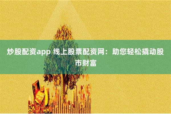 炒股配资app 线上股票配资网：助您轻松撬动股市财富