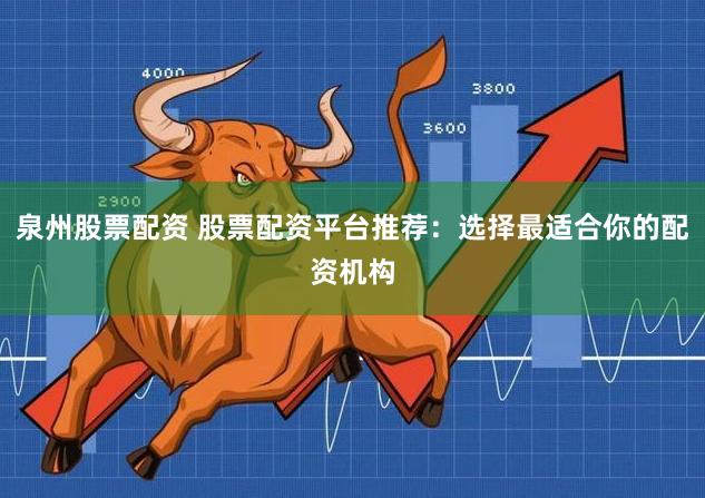 泉州股票配资 股票配资平台推荐：选择最适合你的配资机构