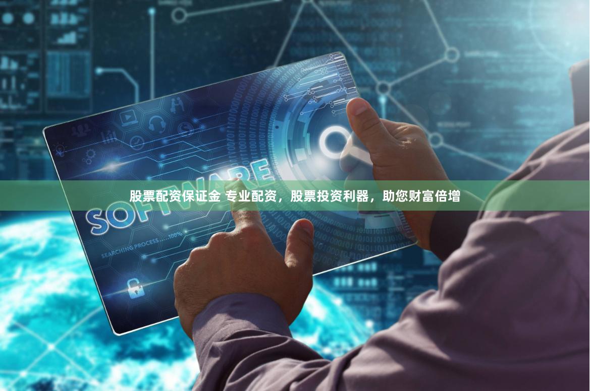 股票配资保证金 专业配资，股票投资利器，助您财富倍增