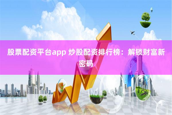 股票配资平台app 炒股配资排行榜：解锁财富新密码