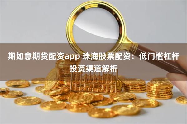 期如意期货配资app 珠海股票配资：低门槛杠杆投资渠道解析