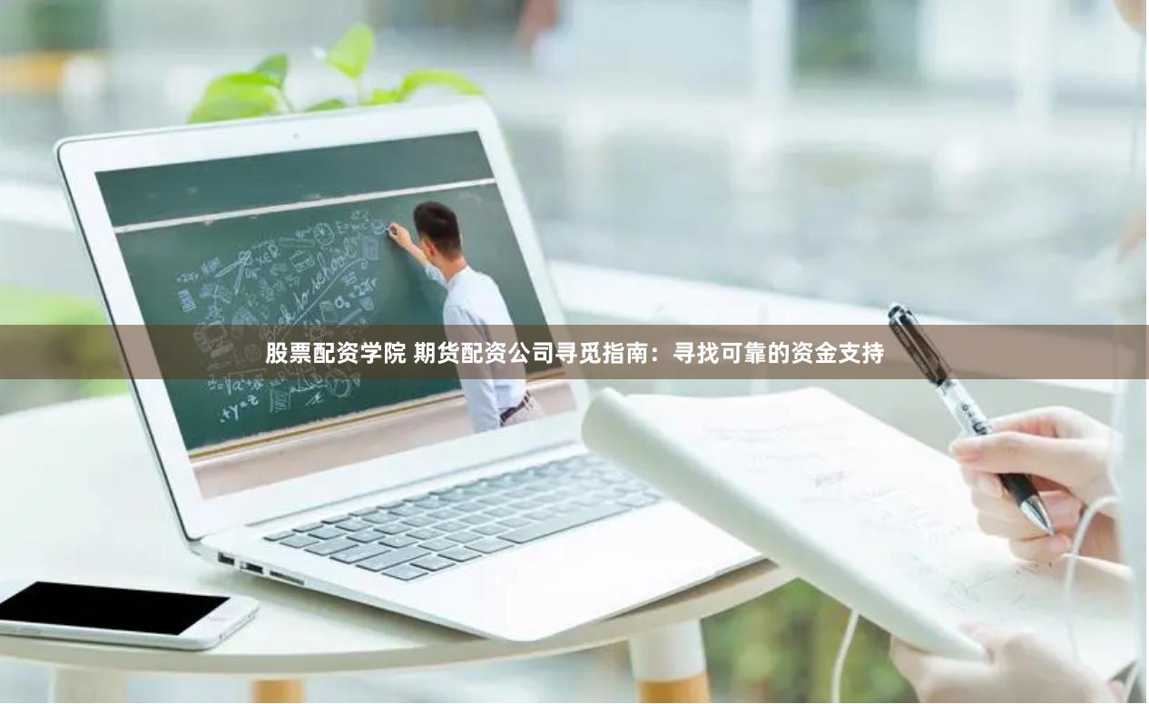 股票配资学院 期货配资公司寻觅指南：寻找可靠的资金支持