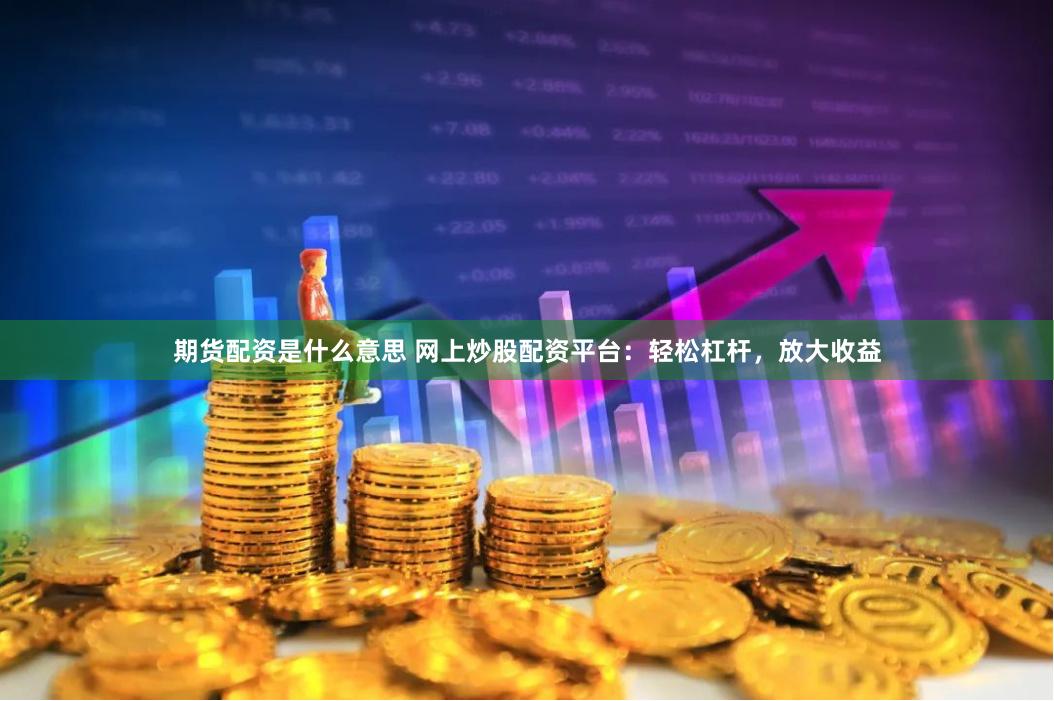 期货配资是什么意思 网上炒股配资平台：轻松杠杆，放大收益